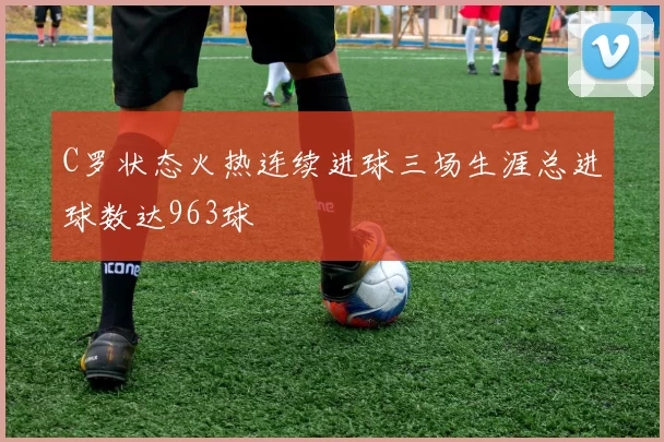 C罗状态火热连续进球三场生涯总进球数达963球
