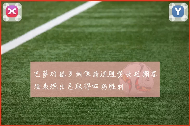 巴萨对赫罗纳保持连胜势头近期客场表现出色取得四场胜利