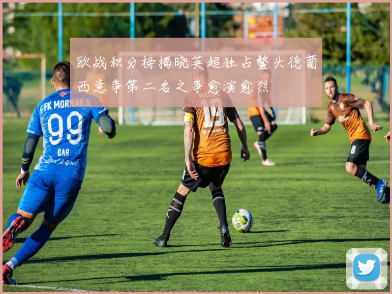 欧战积分榜揭晓英超独占鳌头德葡西意争第二名之争愈演愈烈
