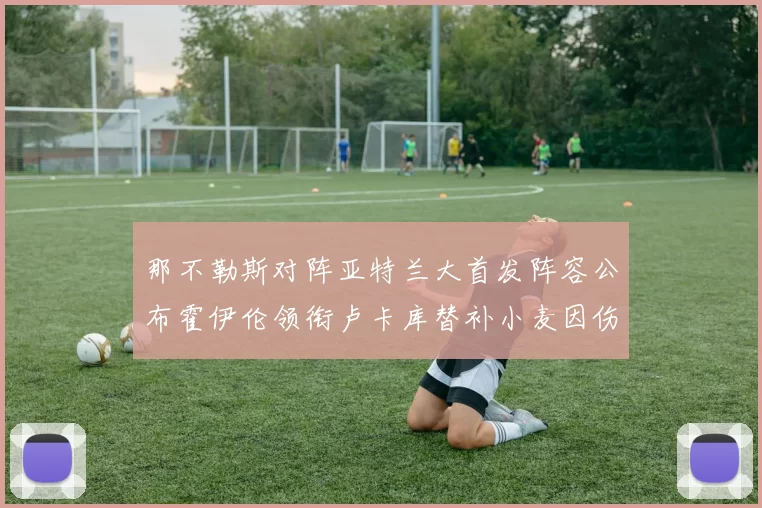 那不勒斯对阵亚特兰大首发阵容公布霍伊伦领衔卢卡库替补小麦因伤缺阵