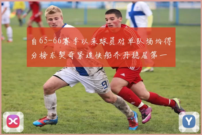 自65-66赛季以来球员对单队场均得分榜东契奇紧追快船乔丹稳居第一