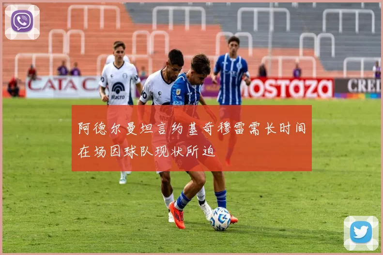 阿德尔曼坦言约基奇穆雷需长时间在场因球队现状所迫