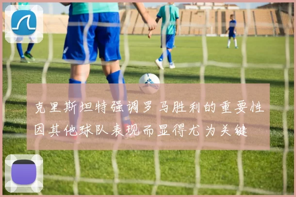 克里斯坦特强调罗马胜利的重要性因其他球队表现而显得尤为关键