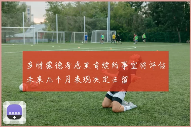 多特蒙德考虑里肯续约事宜将评估未来几个月表现决定去留