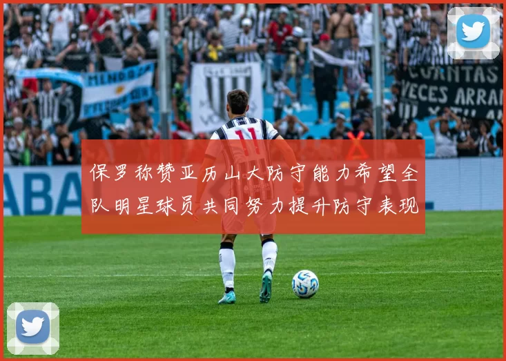 保罗称赞亚历山大防守能力希望全队明星球员共同努力提升防守表现