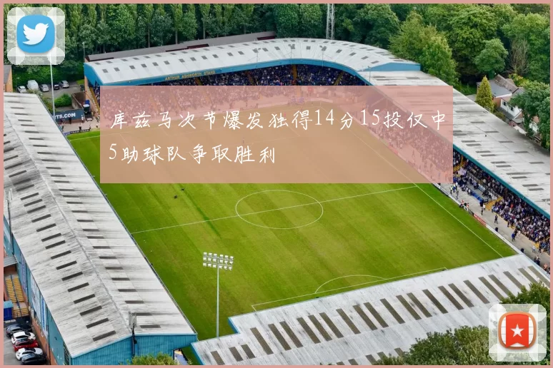 库兹马次节爆发独得14分15投仅中5助球队争取胜利