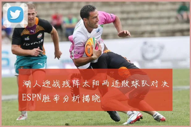 湖人迎战残阵太阳两连败球队对决ESPN胜率分析揭晓