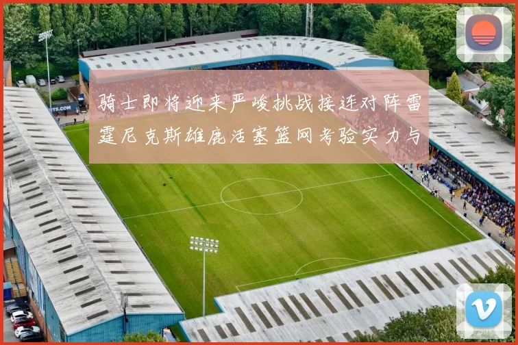 骑士即将迎来严峻挑战接连对阵雷霆尼克斯雄鹿活塞篮网考验实力与韧性