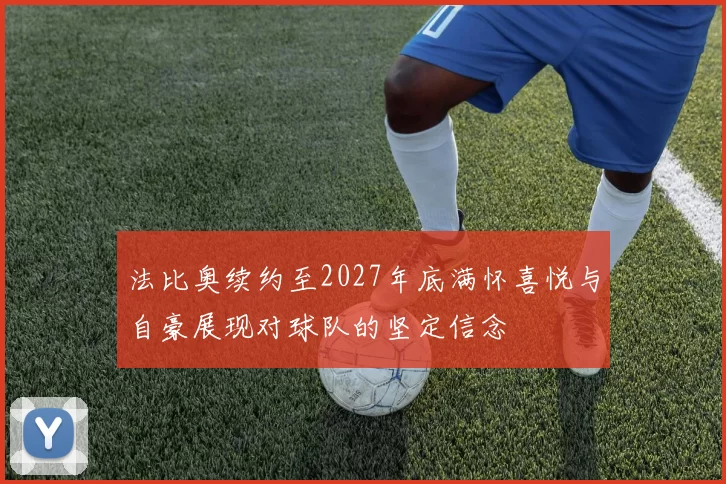 法比奥续约至2027年底满怀喜悦与自豪展现对球队的坚定信念
