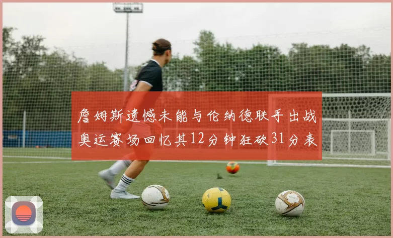 詹姆斯遗憾未能与伦纳德联手出战奥运赛场回忆其12分钟狂砍31分表现