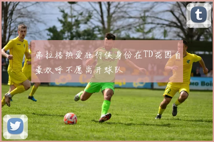 弗拉格热爱独行侠身份在TD花园自豪欢呼不愿离开球队