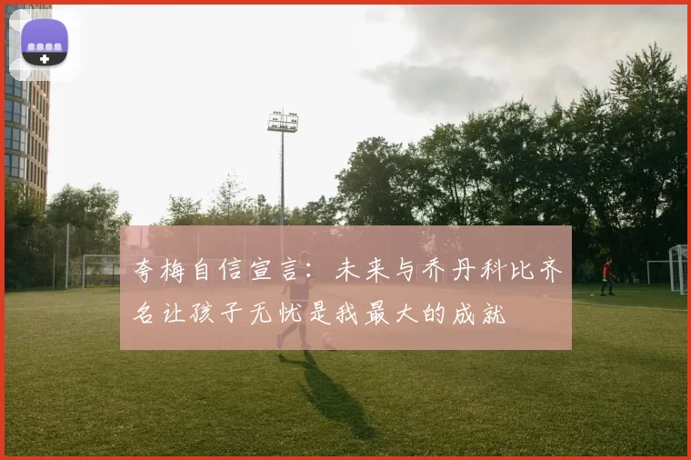 夸梅自信宣言：未来与乔丹科比齐名让孩子无忧是我最大的成就