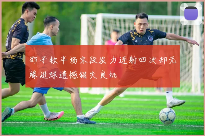 邵子钦半场末段发力连射四次却无缘进球遗憾错失良机