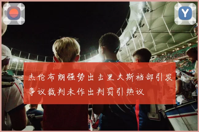 杰伦布朗强势出击里夫斯裆部引发争议裁判未作出判罚引热议