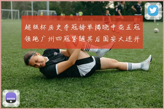 超级杯历史夺冠榜单揭晓申花五冠领跑广州四冠紧随其后国安大连并列第三