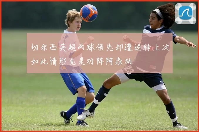 切尔西英超两球领先却遭逆转上次如此情形竟是对阵阿森纳