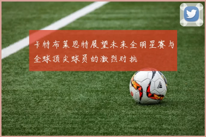 卡特布莱恩特展望未来全明星赛与全球顶尖球员的激烈对抗