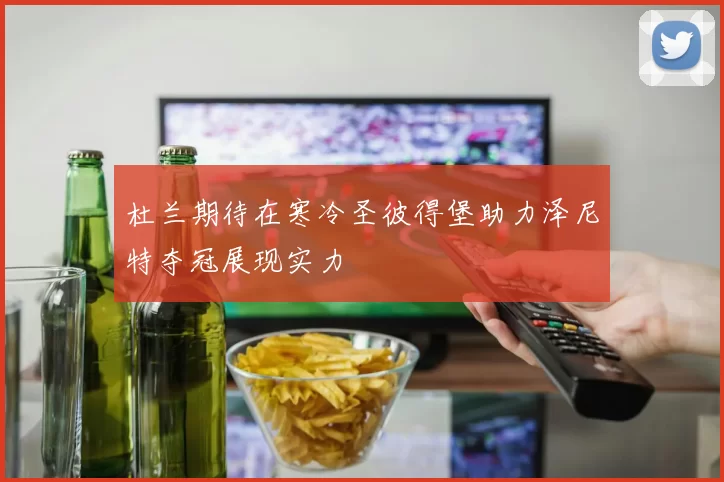 杜兰期待在寒冷圣彼得堡助力泽尼特夺冠展现实力