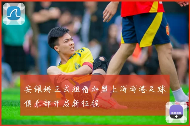 安佩姆正式租借加盟上海海港足球俱乐部开启新征程