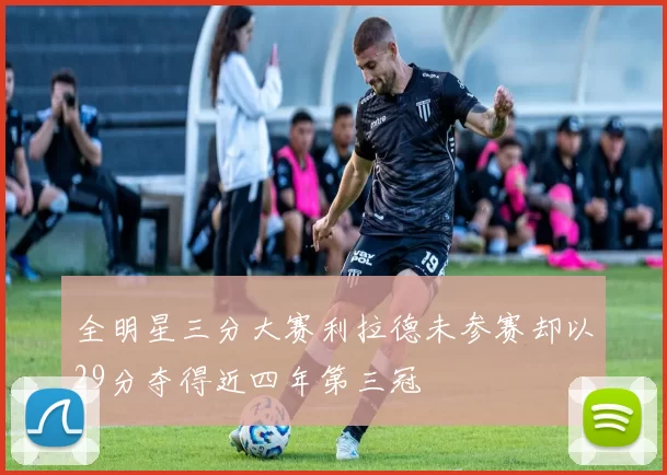 全明星三分大赛利拉德未参赛却以29分夺得近四年第三冠