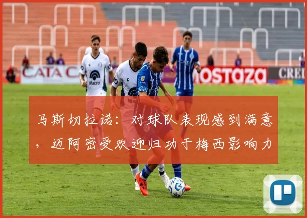 马斯切拉诺：对球队表现感到满意，迈阿密受欢迎归功于梅西影响力