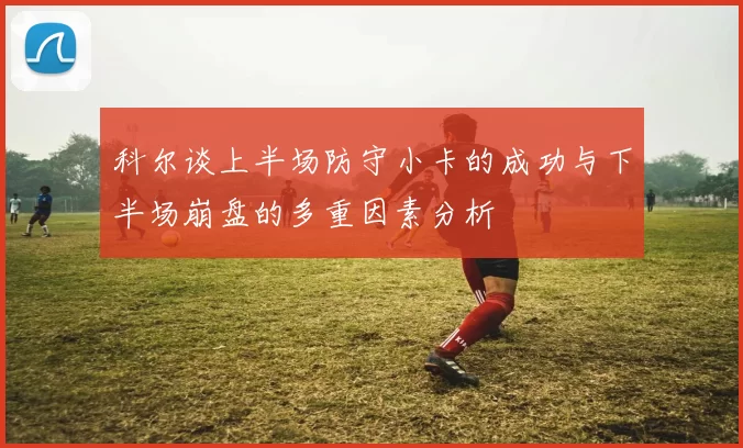 科尔谈上半场防守小卡的成功与下半场崩盘的多重因素分析
