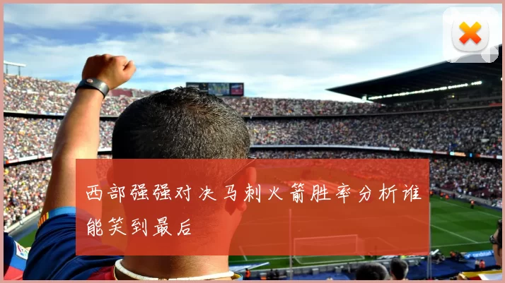 西部强强对决马刺火箭胜率分析谁能笑到最后