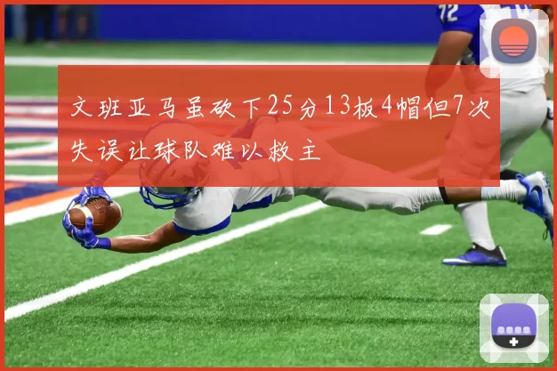 文班亚马虽砍下25分13板4帽但7次失误让球队难以救主