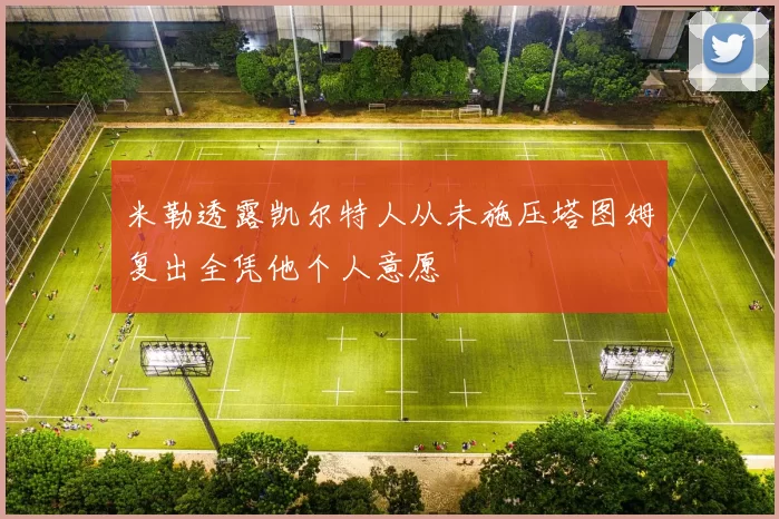 米勒透露凯尔特人从未施压塔图姆复出全凭他个人意愿
