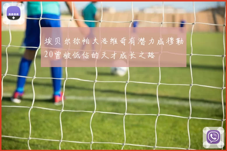 埃贝尔称帕夫洛维奇有潜力成穆勒20曾被低估的天才成长之路