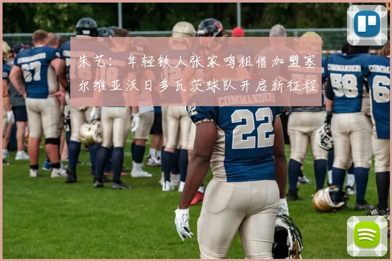 朱艺：年轻铁人张家鸣租借加盟塞尔维亚沃日多瓦茨球队开启新征程