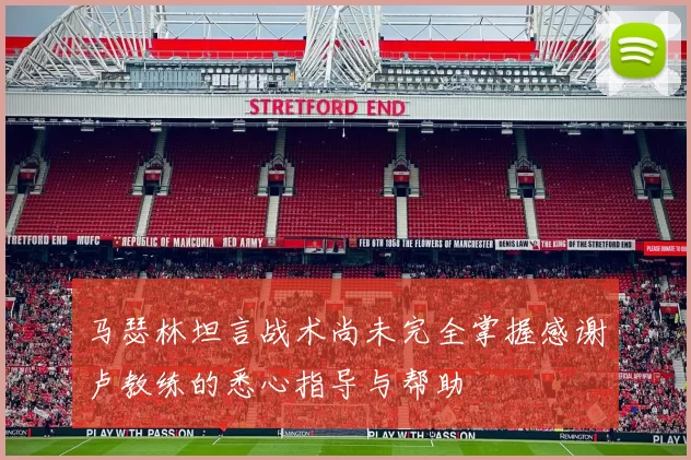 马瑟林坦言战术尚未完全掌握感谢卢教练的悉心指导与帮助