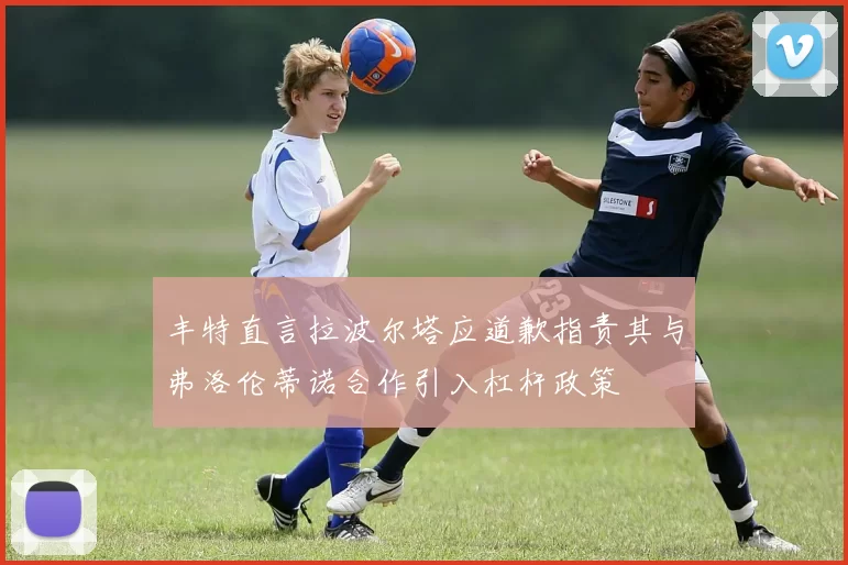 丰特直言拉波尔塔应道歉指责其与弗洛伦蒂诺合作引入杠杆政策
