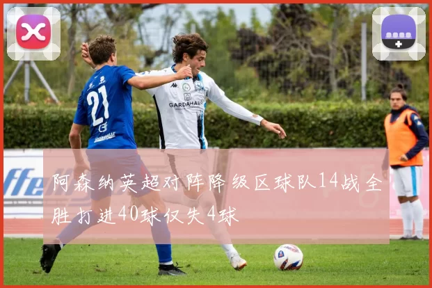 阿森纳英超对阵降级区球队14战全胜打进40球仅失4球